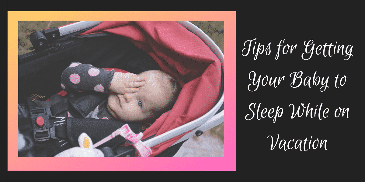 Tips for Getting Your Baby to Sleep While on Vacation